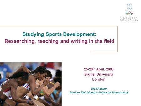 Studying Sports Development: Researching, teaching and writing in the field 25-26 th April, 2008 Brunel University London Dick Palmer Advisor, IOC Olympic.