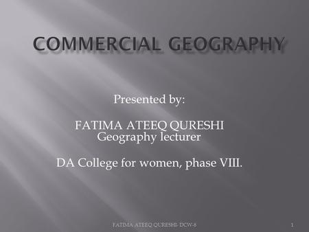 Presented by: FATIMA ATEEQ QURESHI Geography lecturer DA College for women, phase VIII. 1FATIMA ATEEQ QURESHI- DCW-8.