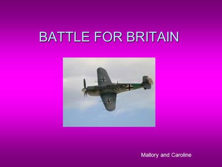 BATTLE FOR BRITAIN Mallory and Caroline. GERMAN DOMINATION  “ The whole fury and might of the enemy may very soon be turned on us now” –Winston Churchhill.
