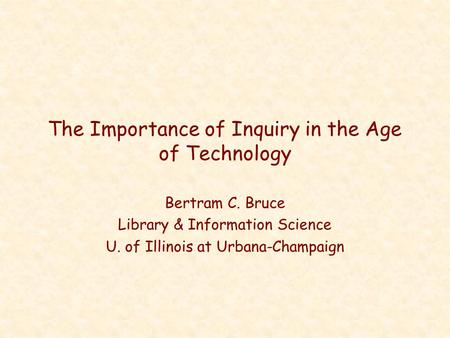The Importance of Inquiry in the Age of Technology Bertram C. Bruce Library & Information Science U. of Illinois at Urbana-Champaign.