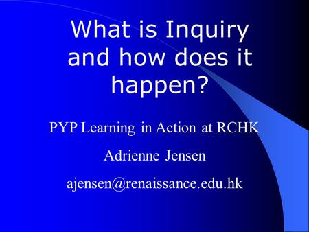 What is Inquiry and how does it happen? PYP Learning in Action at RCHK Adrienne Jensen