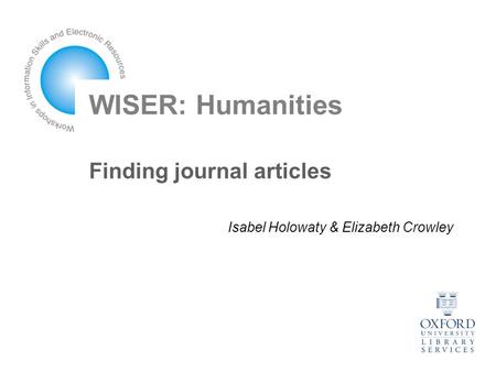 WISER: Humanities Finding journal articles Isabel Holowaty & Elizabeth Crowley.