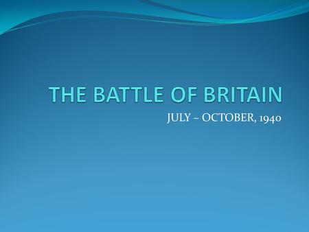 THE BATTLE OF BRITAIN JULY – OCTOBER, 1940.