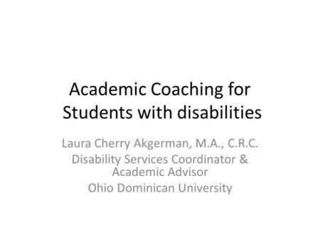 Academic Coaching for Students with disabilities Laura Cherry Akgerman, M.A., C.R.C. Disability Services Coordinator & Academic Advisor Ohio Dominican.