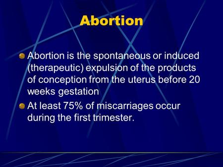 Abortion Abortion is the spontaneous or induced (therapeutic) expulsion of the products of conception from the uterus before 20 weeks gestation At least.