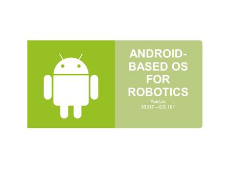 ANDROID- BASED OS FOR ROBOTICS Yue Liu 33217 – ICS 101.