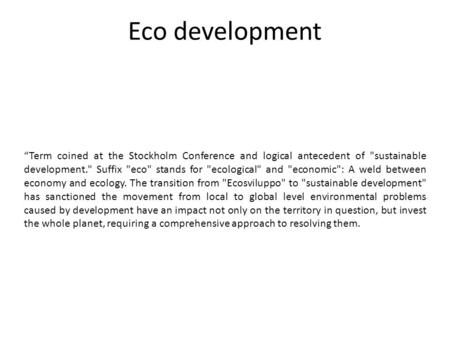 Eco development “Term coined at the Stockholm Conference and logical antecedent of sustainable development. Suffix eco stands for ecological and.