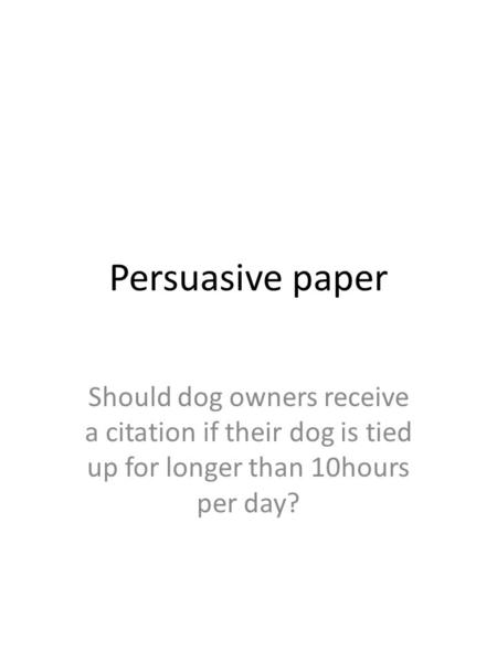 Persuasive paper Should dog owners receive a citation if their dog is tied up for longer than 10hours per day?