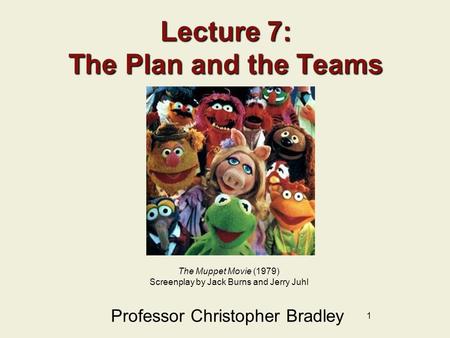 1 Lecture 7: The Plan and the Teams Professor Christopher Bradley The Muppet Movie (1979) Screenplay by Jack Burns and Jerry Juhl.