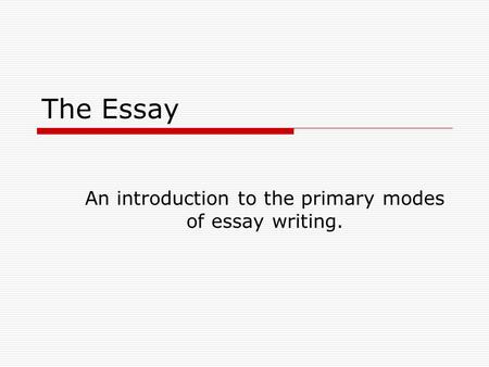 The Essay An introduction to the primary modes of essay writing.