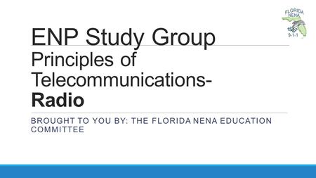 ENP Study Group Principles of Telecommunications- Radio BROUGHT TO YOU BY: THE FLORIDA NENA EDUCATION COMMITTEE.