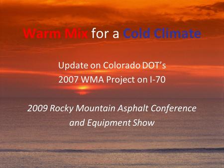 Warm Mix for a Cold Climate Update on Colorado DOT’s 2007 WMA Project on I-70 2009 Rocky Mountain Asphalt Conference and Equipment Show.