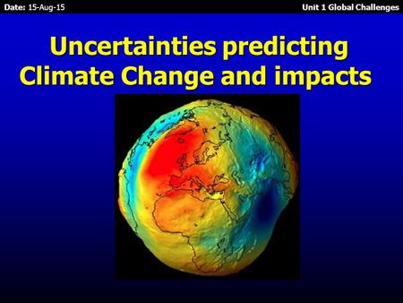 Date: 15-Aug-15 Unit 1 Global Challenges Uncertainties predicting Climate Change and impacts Uncertainties predicting Climate Change and impacts.