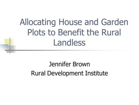 Allocating House and Garden Plots to Benefit the Rural Landless Jennifer Brown Rural Development Institute.