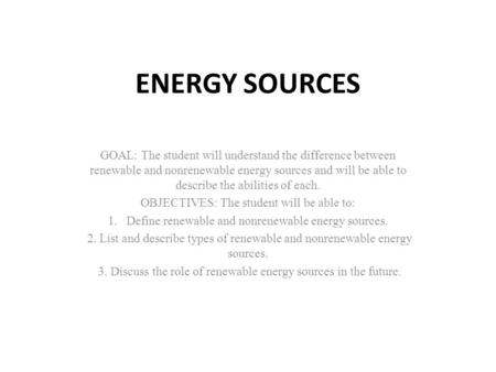 ENERGY SOURCES GOAL: The student will understand the difference between renewable and nonrenewable energy sources and will be able to describe the abilities.