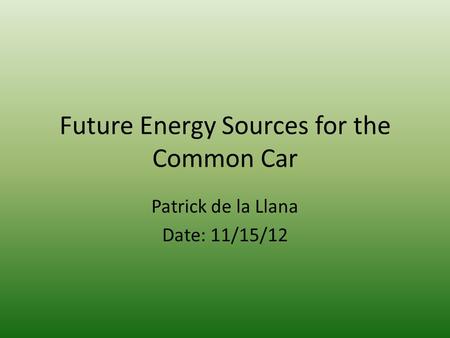 Future Energy Sources for the Common Car Patrick de la Llana Date: 11/15/12.