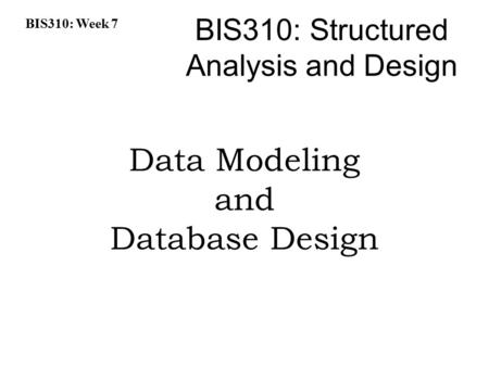 BIS310: Week 7 BIS310: Structured Analysis and Design Data Modeling and Database Design.