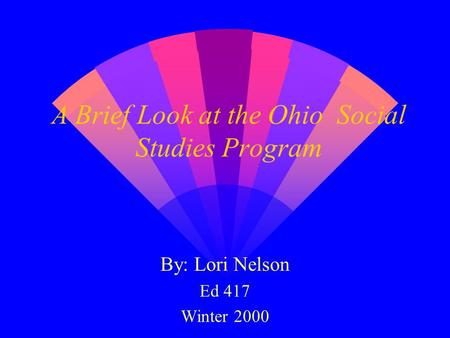 A Brief Look at the Ohio Social Studies Program By: Lori Nelson Ed 417 Winter 2000.