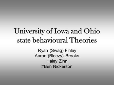 University of Iowa and Ohio state behavioural Theories Ryan (Swag) Finley Aaron (Bleezy) Brooks Haley Zinn #Ben Nickerson.