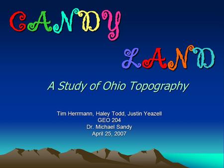 CANDY LAND A Study of Ohio Topography CANDY LAND A Study of Ohio Topography Tim Herrmann, Haley Todd, Justin Yeazell GEO 204 Dr. Michael Sandy April 25,