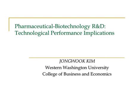 Pharmaceutical-Biotechnology R&D: Technological Performance Implications JONGWOOK KIM Western Washington University College of Business and Economics.