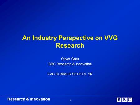 Research & Innovation 1 An Industry Perspective on VVG Research Oliver Grau BBC Research & Innovation VVG SUMMER SCHOOL '07.