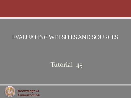 Knowledge is Empowerment EVALUATING WEBSITES AND SOURCES Tutorial 45.