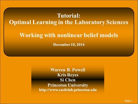 Slide 1 Tutorial: Optimal Learning in the Laboratory Sciences Working with nonlinear belief models December 10, 2014 Warren B. Powell Kris Reyes Si Chen.