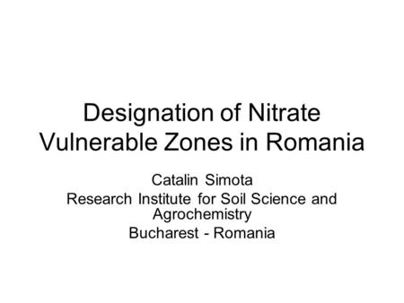 Designation of Nitrate Vulnerable Zones in Romania Catalin Simota Research Institute for Soil Science and Agrochemistry Bucharest - Romania.