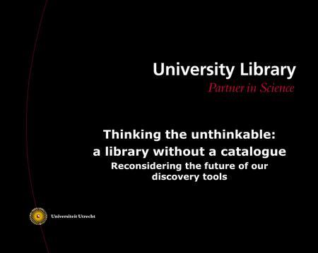 Thinking the unthinkable: a library without a catalogue Reconsidering the future of our discovery tools.