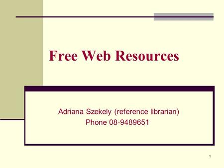 Free Web Resources Adriana Szekely (reference librarian) Phone 08-9489651 1.