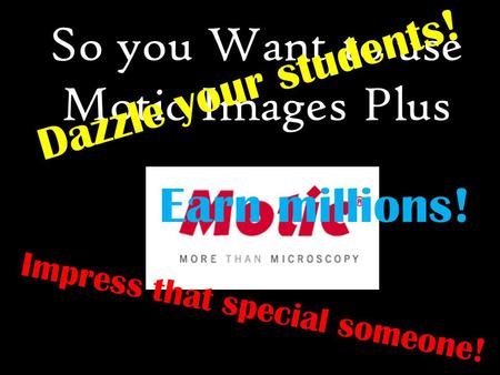 So you Want to use Motic Images Plus Dazzle your students! Impress that special someone! Earn millions!