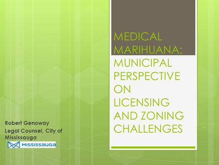 MEDICAL MARIHUANA: MUNICIPAL PERSPECTIVE ON LICENSING AND ZONING CHALLENGES Robert Genoway Legal Counsel, City of Mississauga.