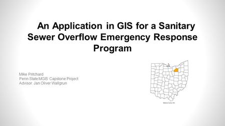 An Application in GIS for a Sanitary Sewer Overflow Emergency Response Program Mike Pritchard Penn State MGIS Capstone Project Advisor: Jan Oliver Wallgrun.
