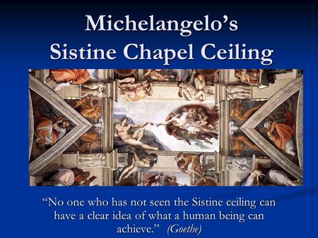 Michelangelo’s Sistine Chapel Ceiling “No one who has not seen the Sistine ceiling can have a clear idea of what a human being can achieve.” (Goethe)