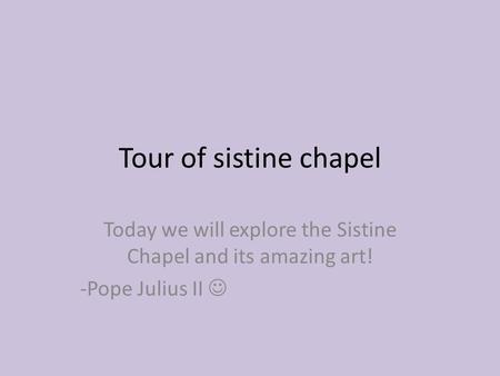 Tour of sistine chapel Today we will explore the Sistine Chapel and its amazing art! -Pope Julius II.