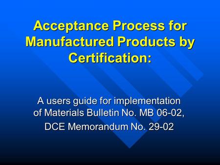 Acceptance Process for Manufactured Products by Certification: A users guide for implementation of Materials Bulletin No. MB 06-02, DCE Memorandum No.