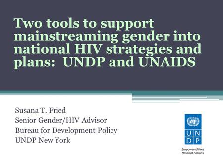 Susana T. Fried Senior Gender/HIV Advisor Bureau for Development Policy UNDP New York Two tools to support mainstreaming gender into national HIV strategies.