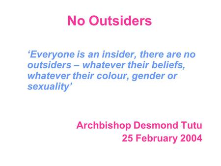 No Outsiders ‘Everyone is an insider, there are no outsiders – whatever their beliefs, whatever their colour, gender or sexuality’ Archbishop Desmond Tutu.