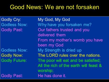 Good News: We are not forsaken Godly Cry: My God, My God Godless Now: Why have you forsaken me? Godly Past: Our fathers trusted and you delivered them.