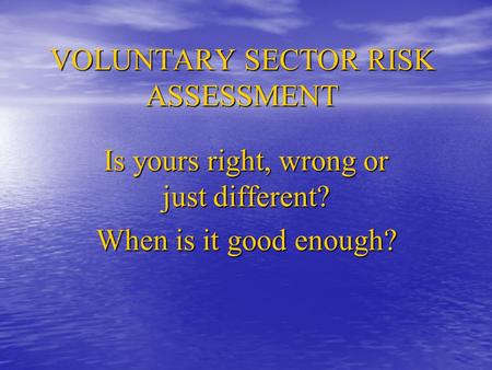 VOLUNTARY SECTOR RISK ASSESSMENT Is yours right, wrong or just different? When is it good enough?