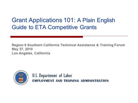 Grant Applications 101: A Plain English Guide to ETA Competitive Grants Region 6 Southern California Technical Assistance & Training Forum May 27, 2010.