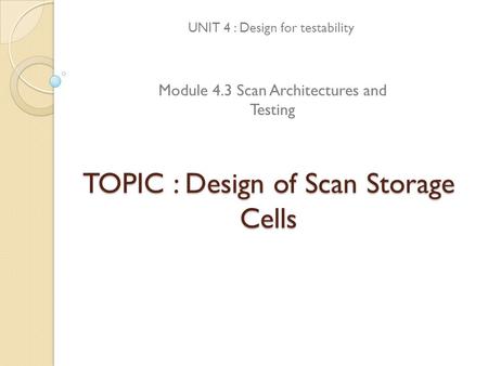 TOPIC : Design of Scan Storage Cells UNIT 4 : Design for testability Module 4.3 Scan Architectures and Testing.