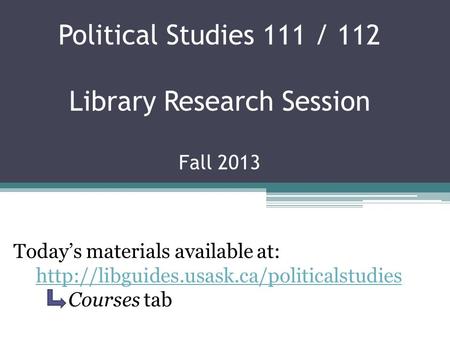 Political Studies 111 / 112 Library Research Session Fall 2013 Today’s materials available at:  Courses tab.