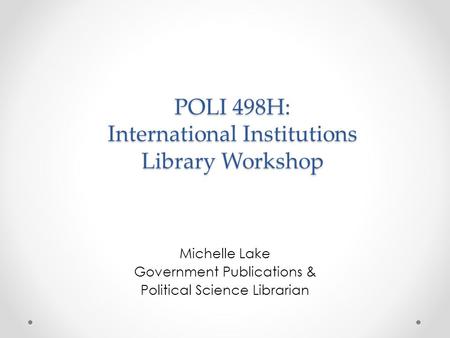 POLI 498H: International Institutions Library Workshop Michelle Lake Government Publications & Political Science Librarian.