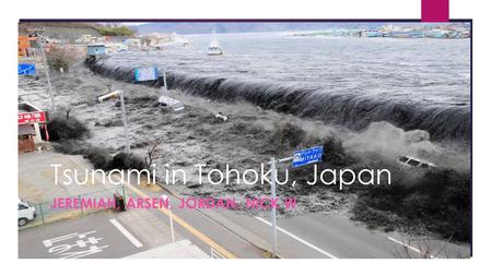 Tsunami in Tohoku, Japan JEREMIAH, ARSEN, JORDAN, NICK W.