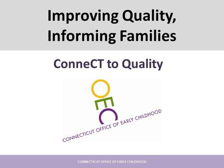 Improving Quality, Informing Families ConneCT to Quality CONNECTICUT OFFICE OF EARLY CHILDHOOD.