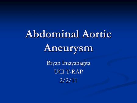 Abdominal Aortic Aneurysm Bryan Imayanagita UCI T-RAP 2/2/11.