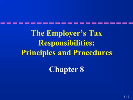 8 - 1 The Employer’s Tax Responsibilities: Principles and Procedures Chapter 8.