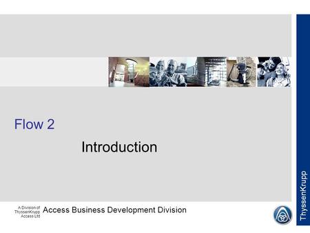 Access Business Development Division ThyssenKrupp A Division of ThyssenKrupp Access Ltd Flow 2 Introduction.
